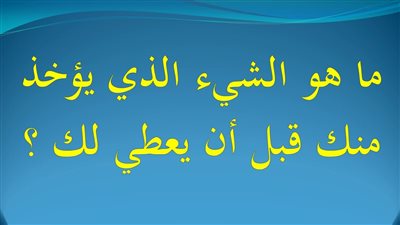 الشيء الذي يؤخذ منك قبل ان يعطي لك