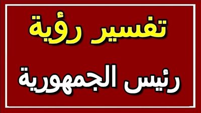 تعرف على تفسير حلم رؤية رئيس دولة في المنام