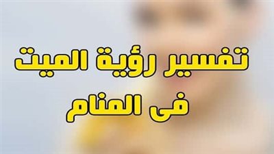 ما هو تفسير رؤية الـميت في المنام ؟