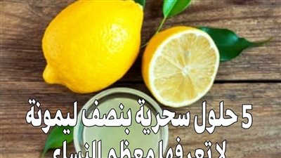 5 حلول سحړية بنصف ليمونة .. لا تعرفها معظم النساء