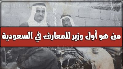 تعرف على أول وزير للمعارف في المملكة العربية السعودية