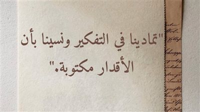 تمادينا في التفكير ونسينا بأن الأقْدار مكتوبة