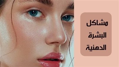 كيف تحافظين على بشرتك الدهنية صحية ونضرة؟