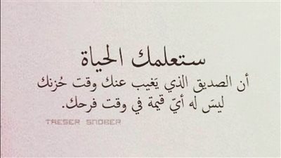 ستعلمك الحياة أن الصديق الذي يغيب عنك وقت حزنك ليس له أي قيمة في وقت فرحك .